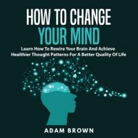 how-to-change-your-mind-learn-how-to-rewire-your-brain-and-achieve-healthier-thought-patterns-for-a-better-quality-of-life.jpg
